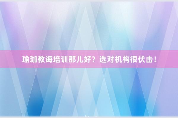 瑜珈教诲培训那儿好？选对机构很伏击！